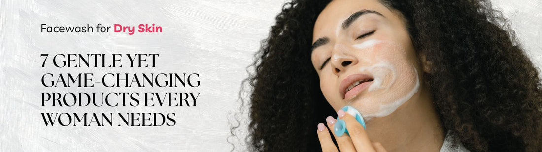 Facewash for Dry Skin: 7 Gentle Yet Game-Changing Products Every Woman Needs