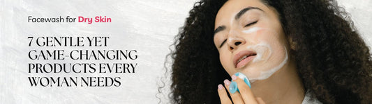 Facewash for Dry Skin: 7 Gentle Yet Game-Changing Products Every Woman Needs