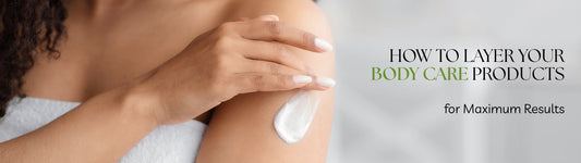 How to Layer Your Body Care Products for Maximum Results