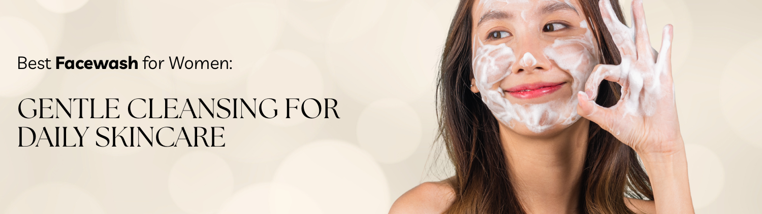 Best Facewash for Women: Gentle Cleansing for Daily Skincare