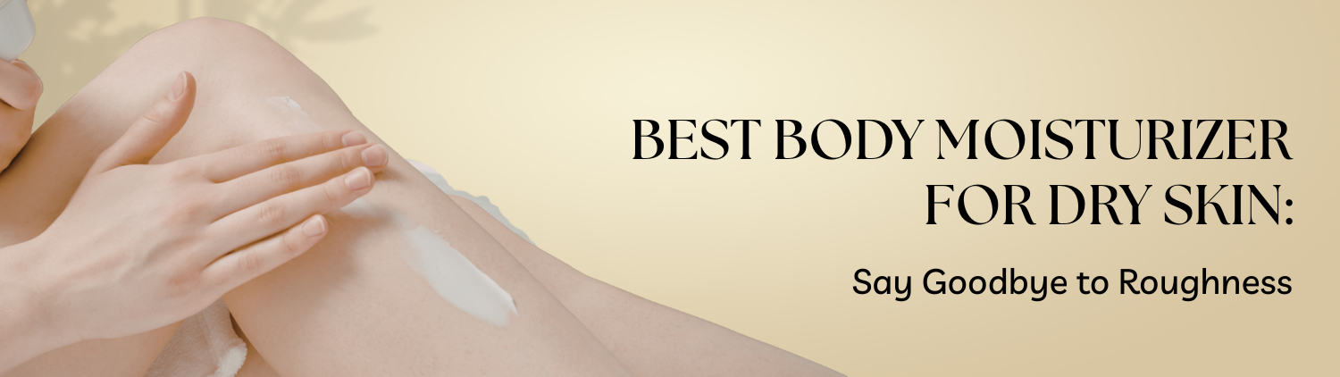 Best Body Moisturizer for Dry Skin: Say Goodbye to Roughness